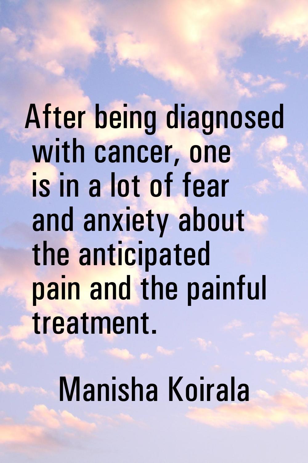 After being diagnosed with cancer, one is in a lot of fear and anxiety about the anticipated pain a