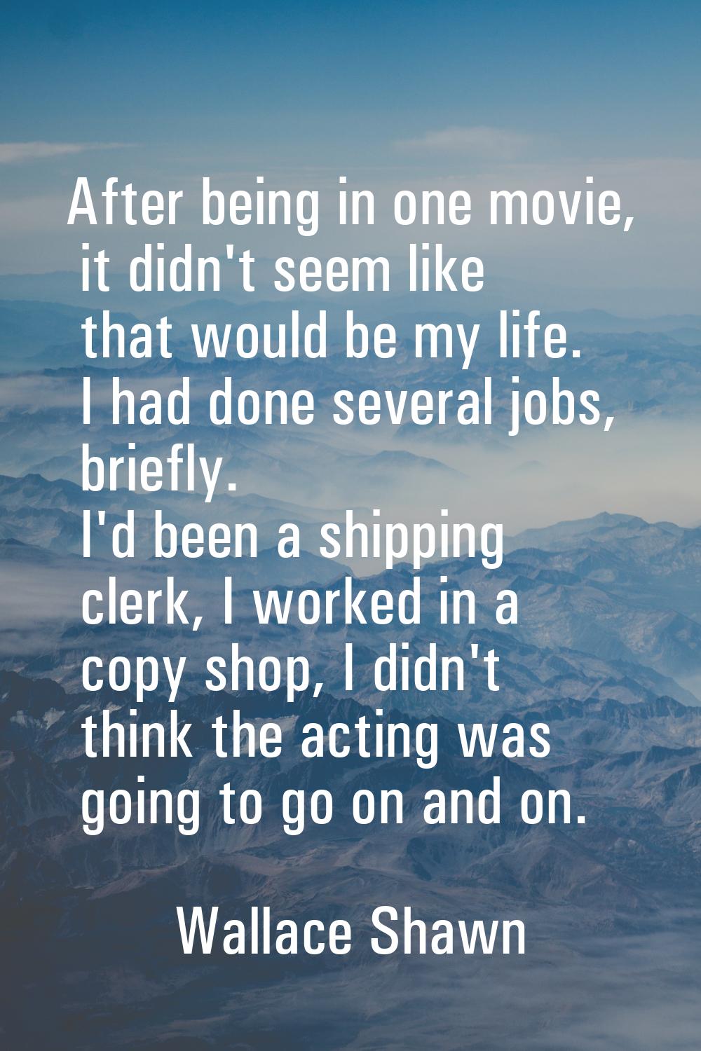 After being in one movie, it didn't seem like that would be my life. I had done several jobs, brief