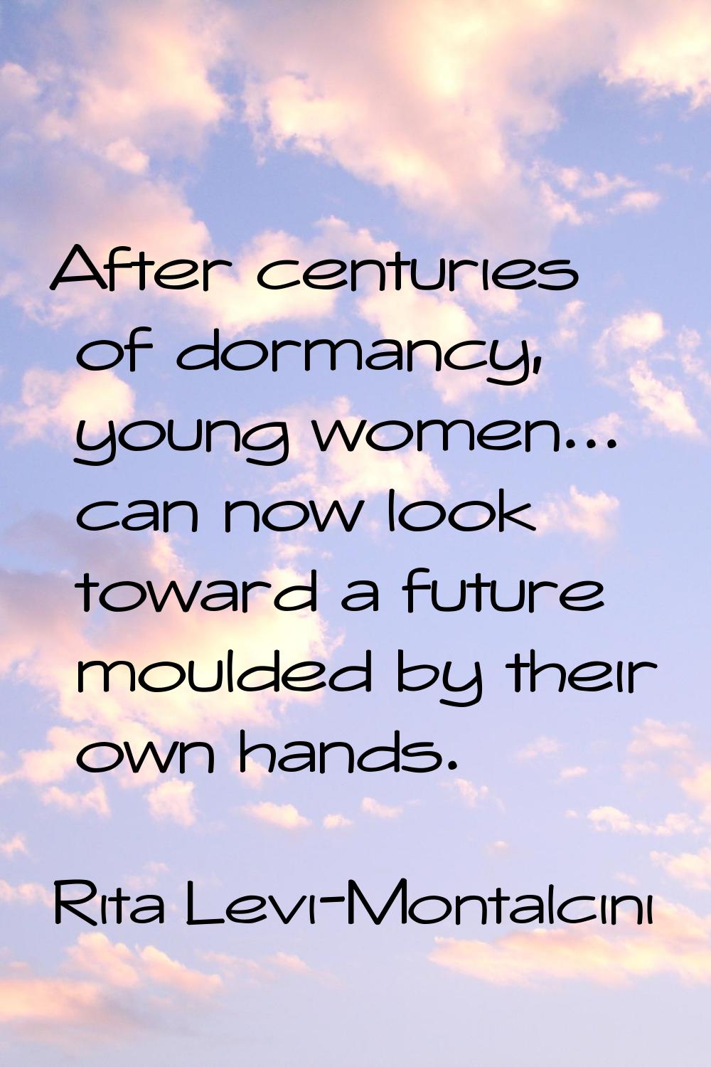 After centuries of dormancy, young women... can now look toward a future moulded by their own hands