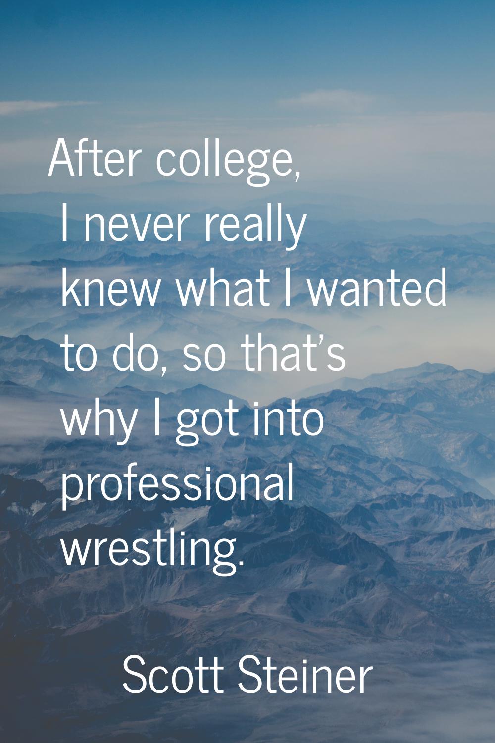 After college, I never really knew what I wanted to do, so that's why I got into professional wrest