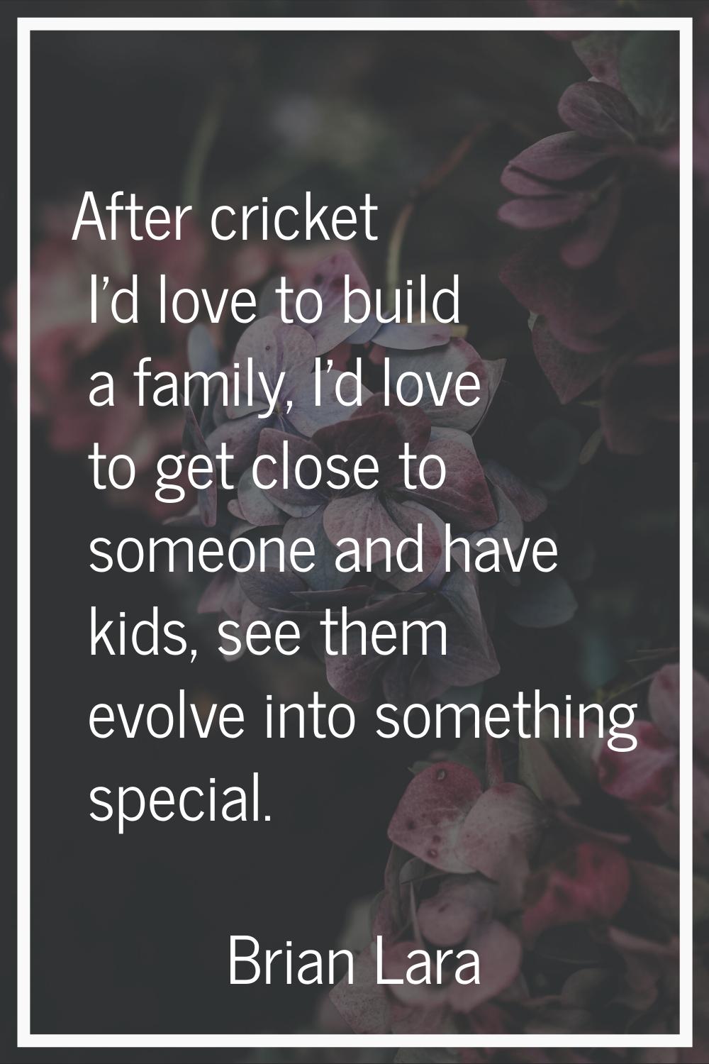 After cricket I'd love to build a family, I'd love to get close to someone and have kids, see them 