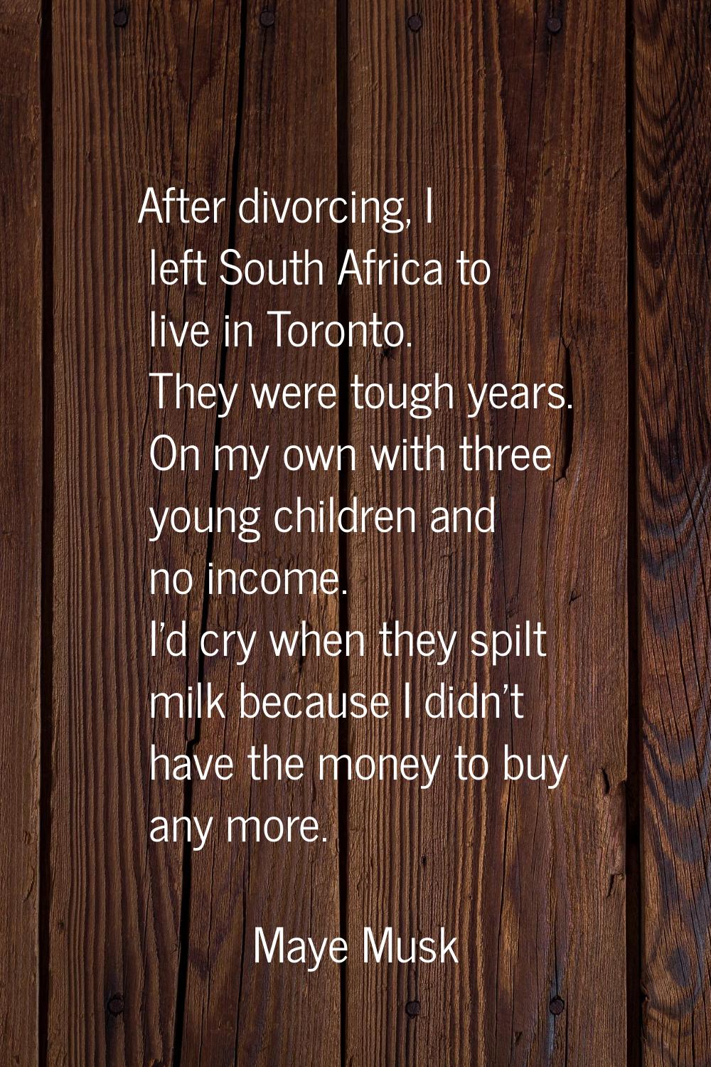 After divorcing, I left South Africa to live in Toronto. They were tough years. On my own with thre