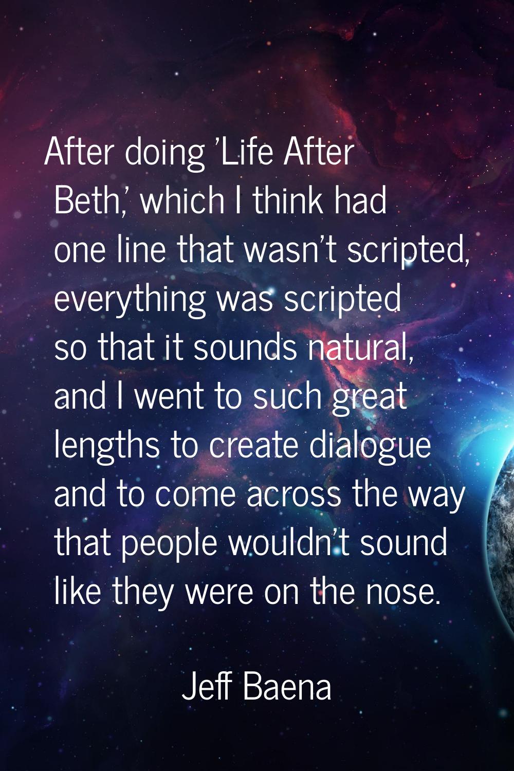 After doing 'Life After Beth,' which I think had one line that wasn't scripted, everything was scri