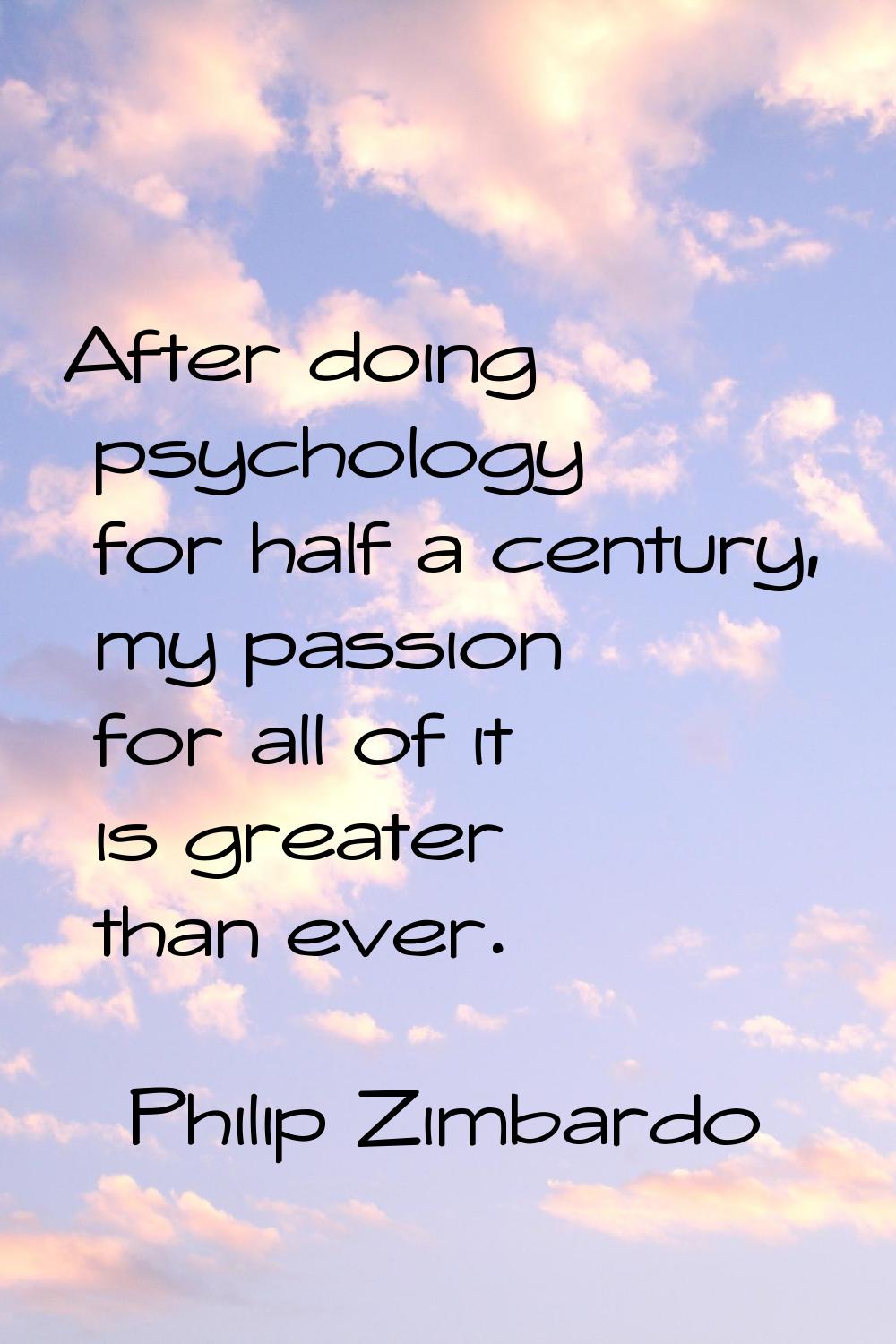 After doing psychology for half a century, my passion for all of it is greater than ever.