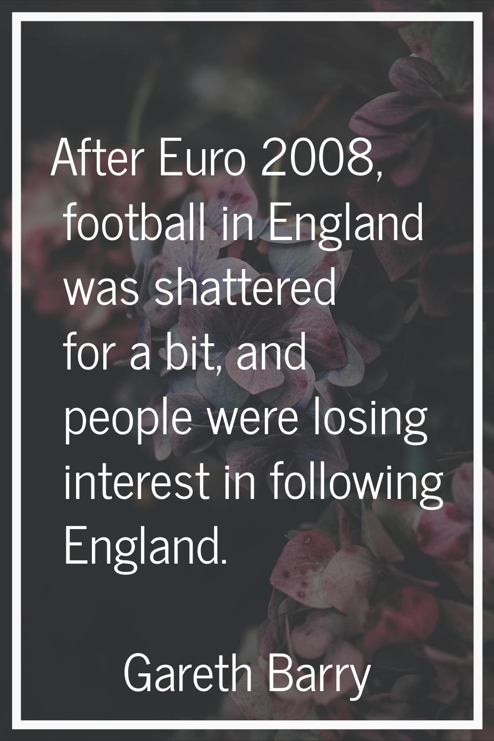 After Euro 2008, football in England was shattered for a bit, and people were losing interest in fo