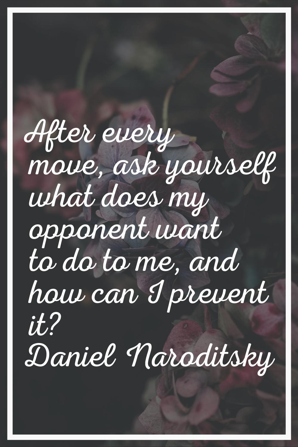 After every move, ask yourself what does my opponent want to do to me, and how can I prevent it?