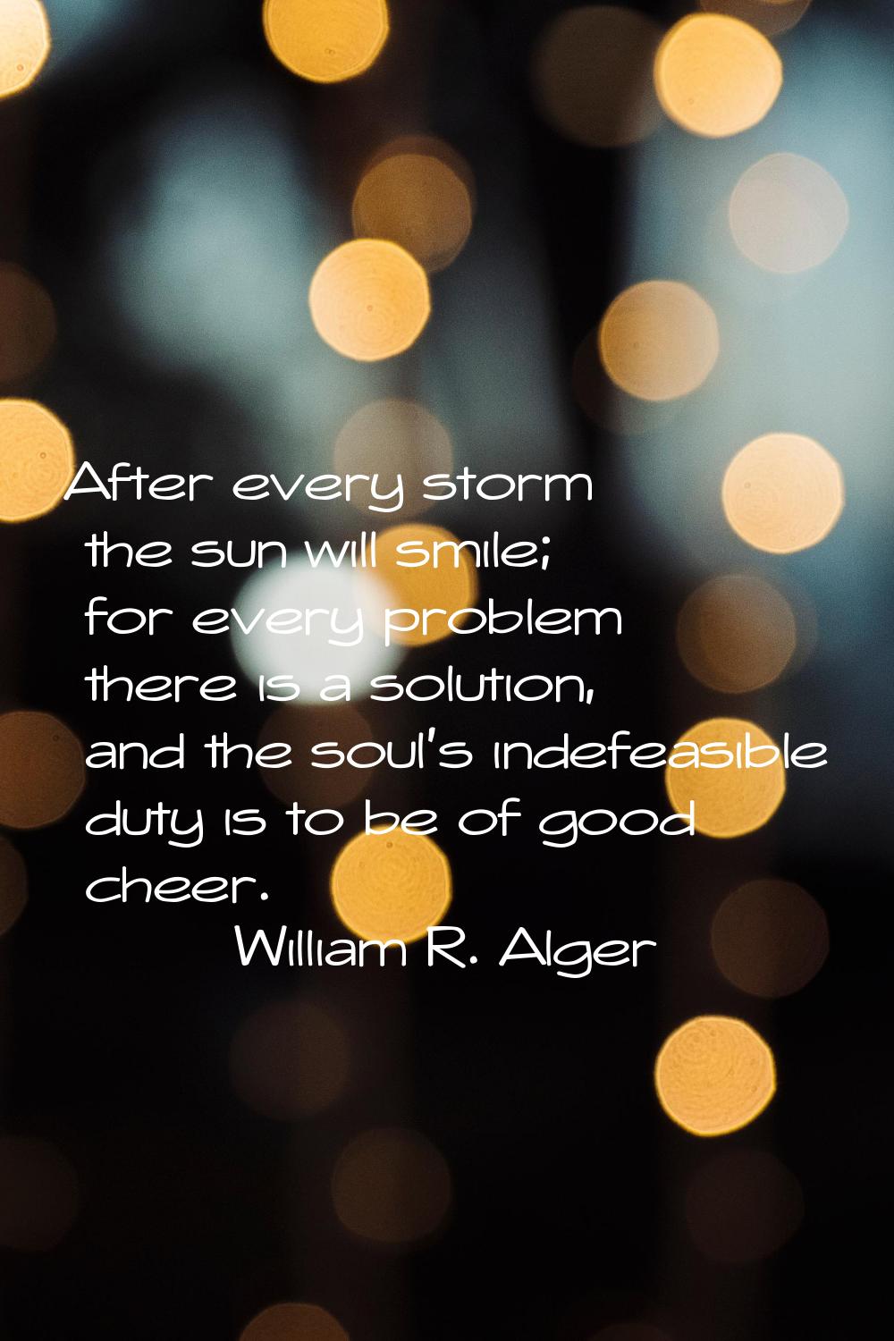 After every storm the sun will smile; for every problem there is a solution, and the soul's indefea
