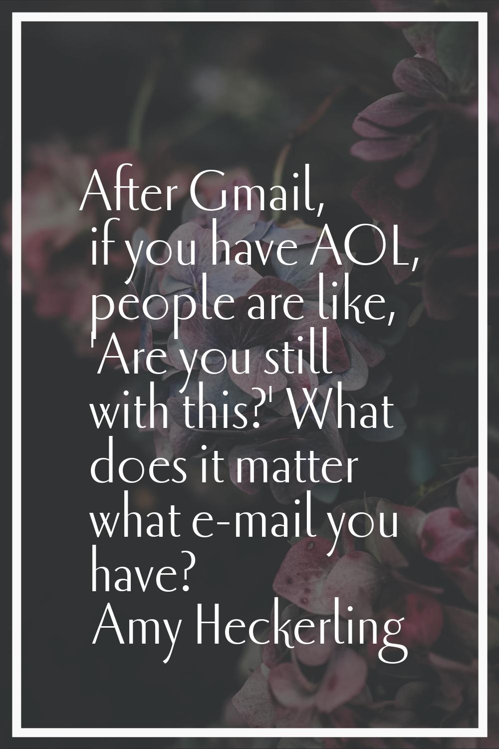 After Gmail, if you have AOL, people are like, 'Are you still with this?' What does it matter what 