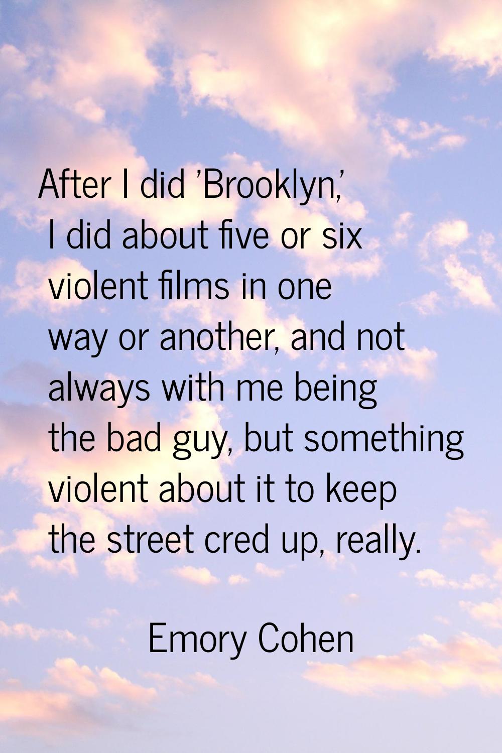After I did 'Brooklyn,' I did about five or six violent films in one way or another, and not always