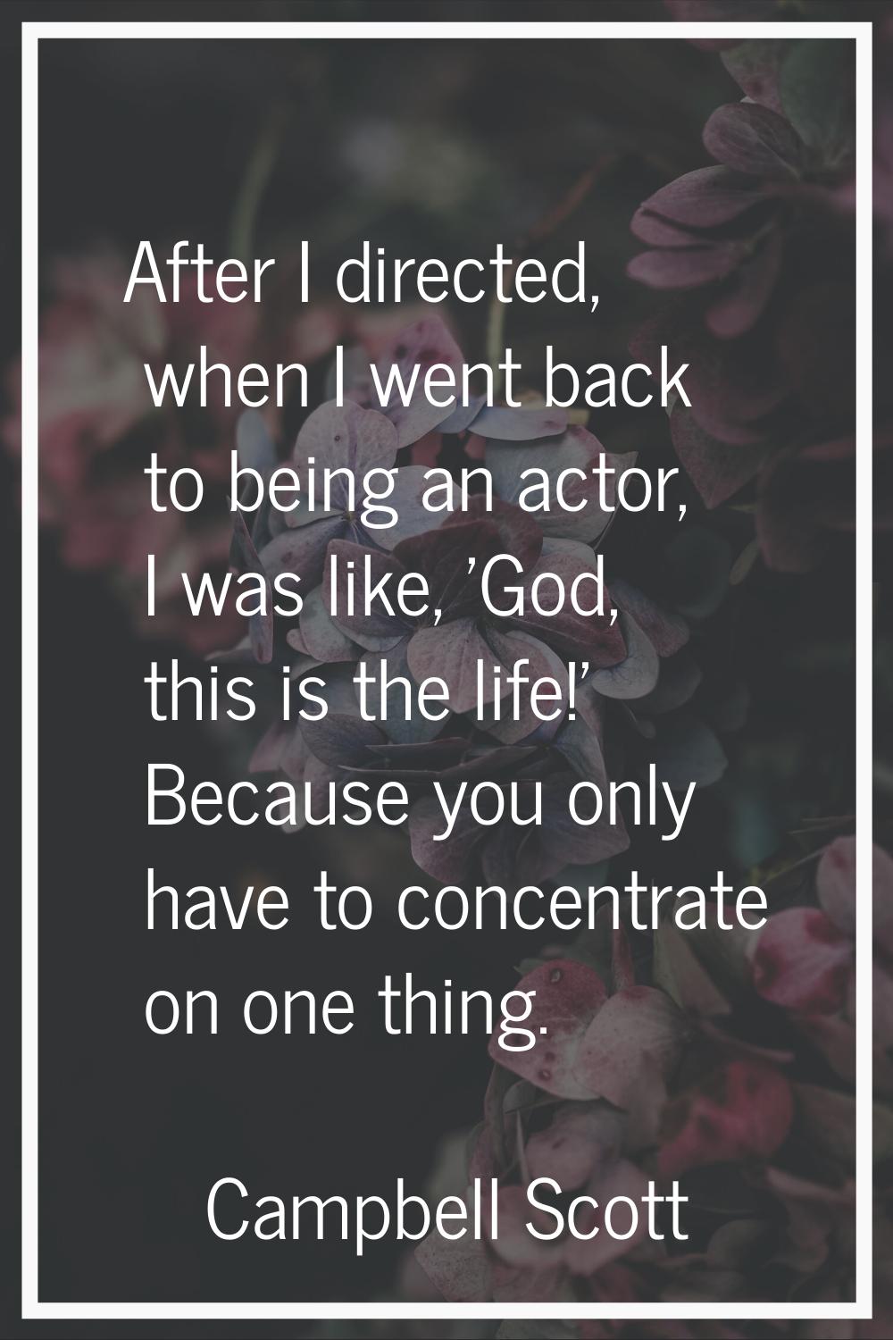 After I directed, when I went back to being an actor, I was like, 'God, this is the life!' Because 