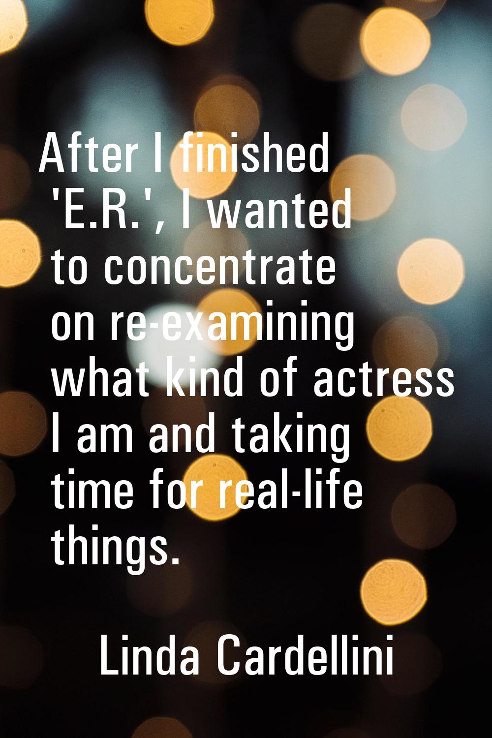 After I finished 'E.R.', I wanted to concentrate on re-examining what kind of actress I am and taki