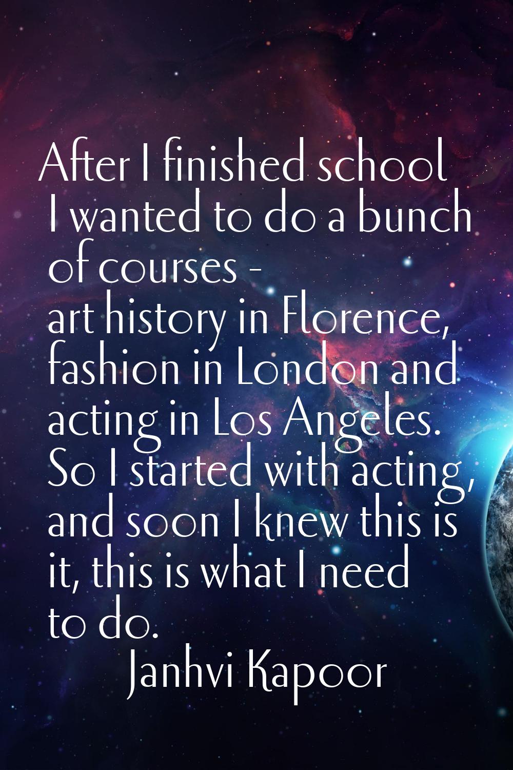 After I finished school I wanted to do a bunch of courses - art history in Florence, fashion in Lon