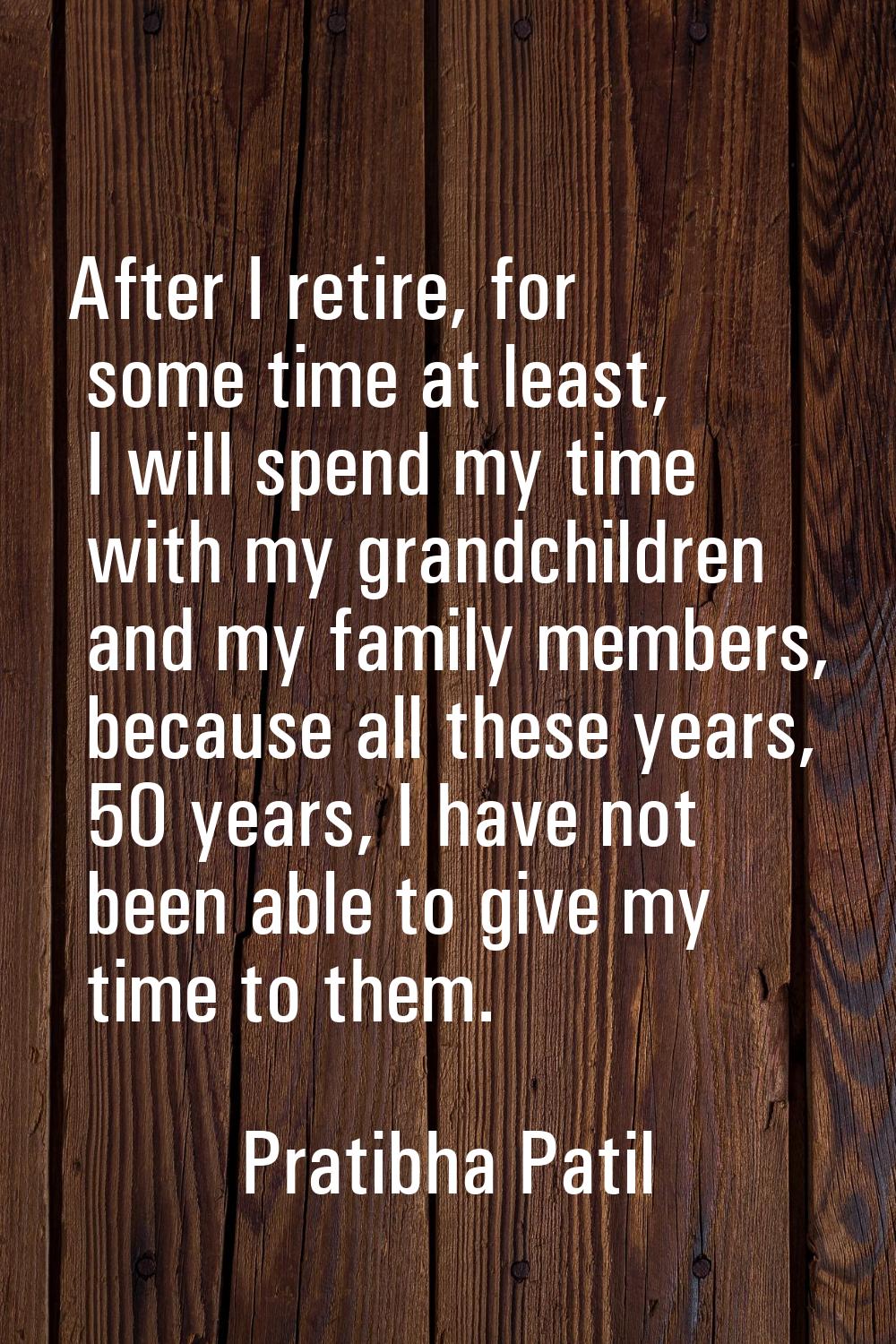 After I retire, for some time at least, I will spend my time with my grandchildren and my family me