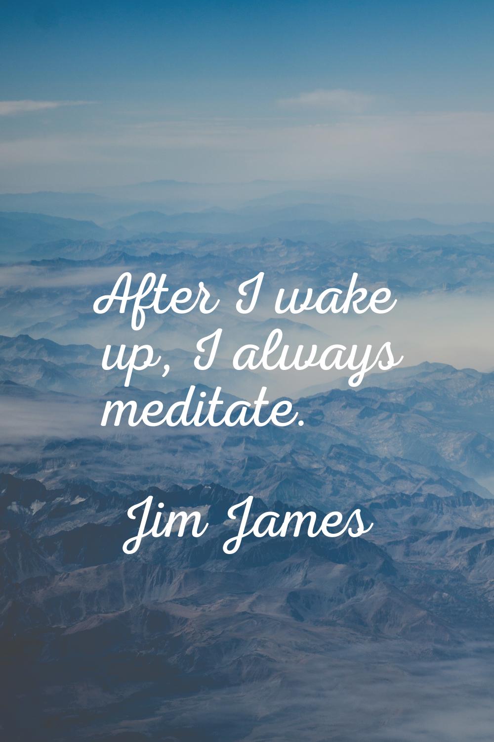 After I wake up, I always meditate.
