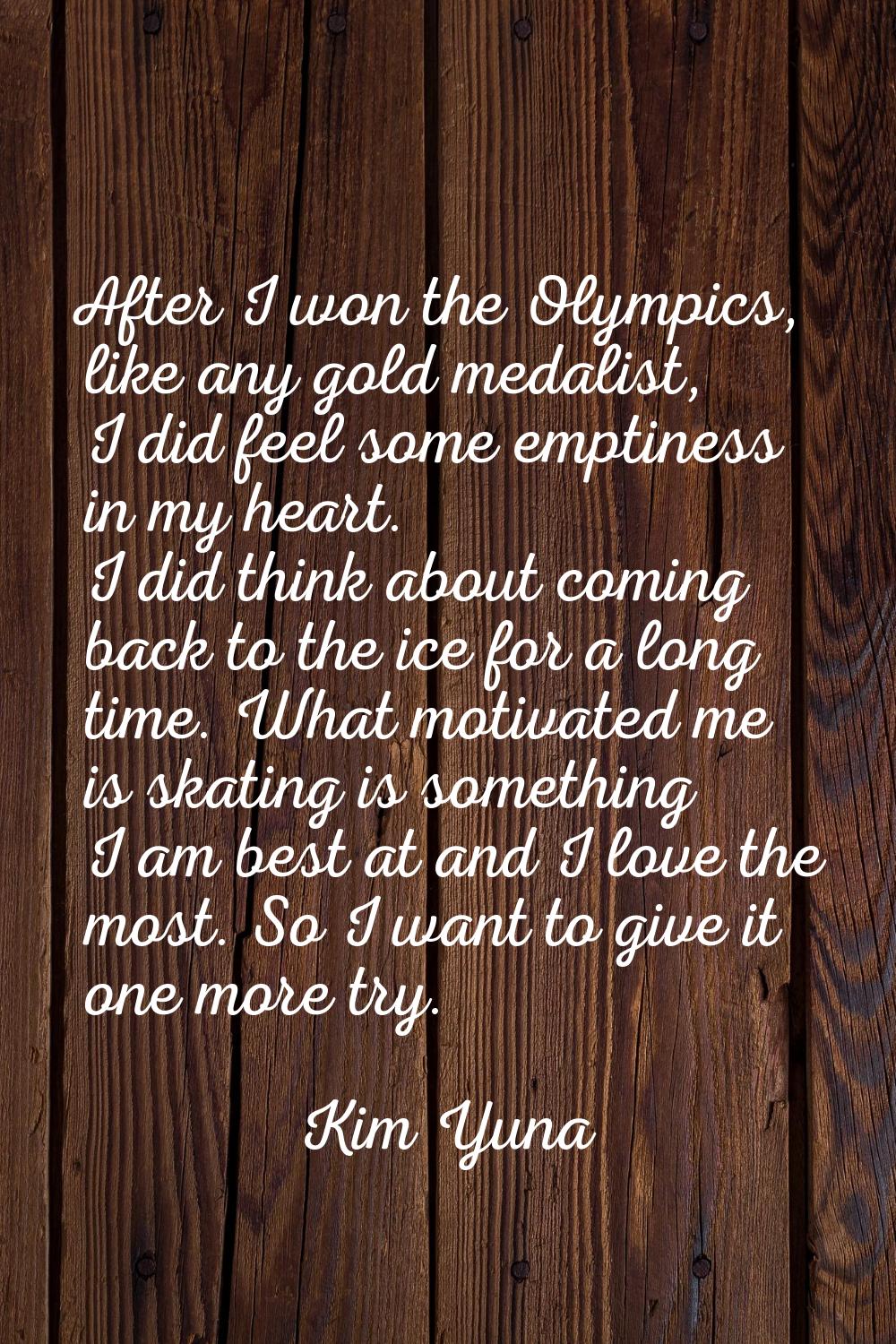 After I won the Olympics, like any gold medalist, I did feel some emptiness in my heart. I did thin