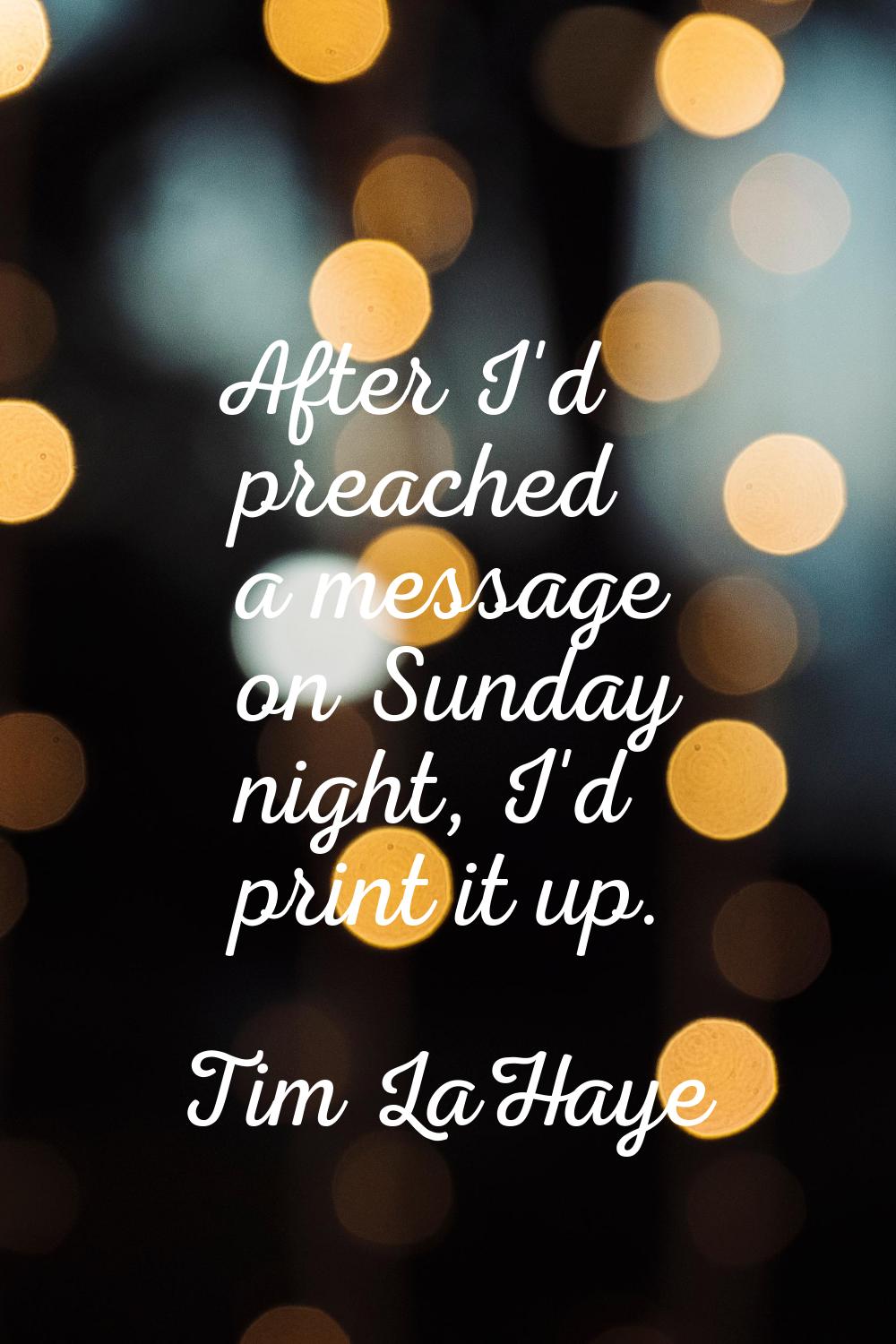 After I'd preached a message on Sunday night, I'd print it up.