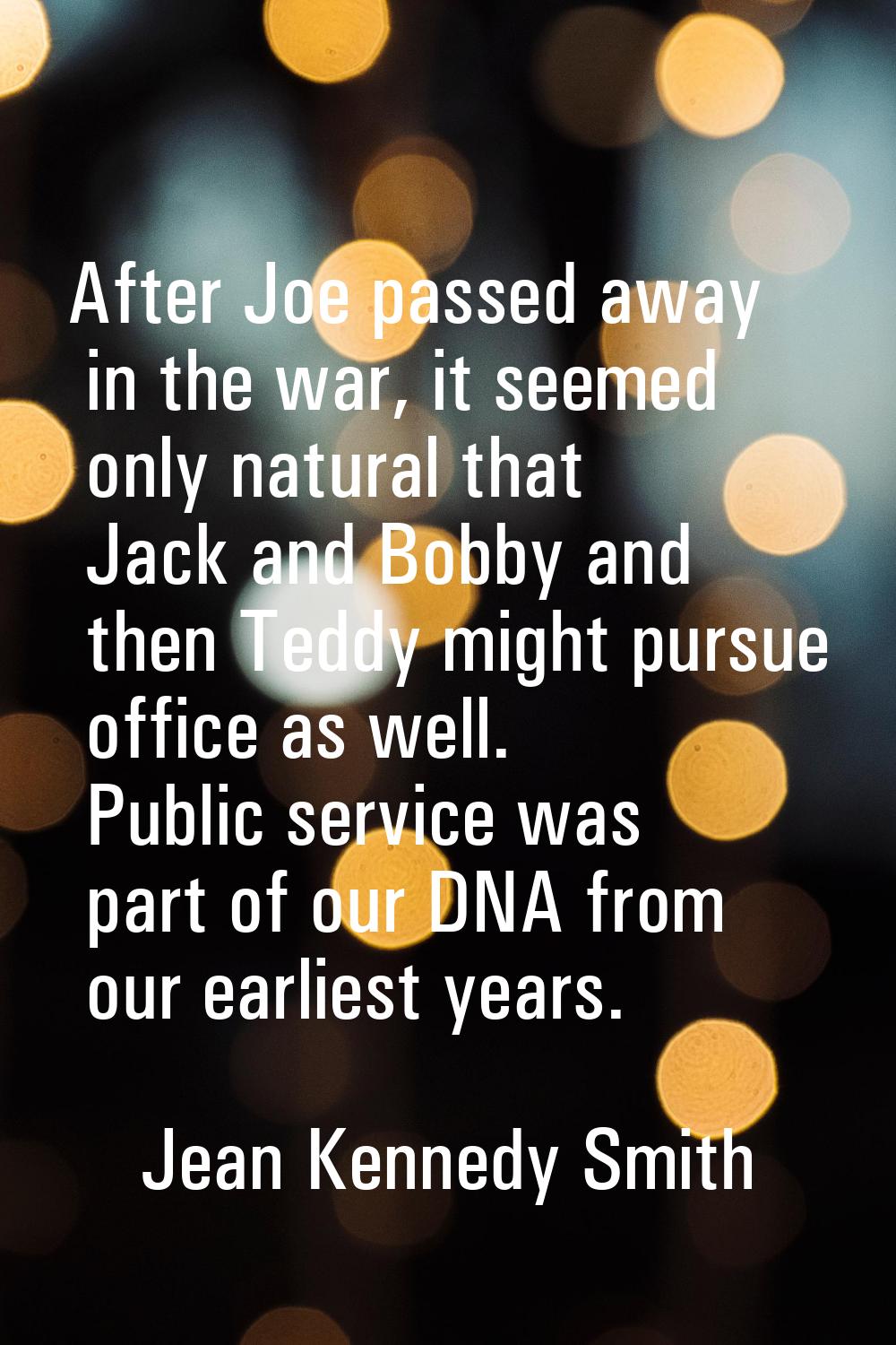 After Joe passed away in the war, it seemed only natural that Jack and Bobby and then Teddy might p