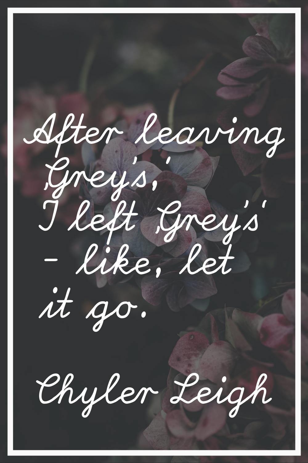 After leaving 'Grey's,' I left 'Grey's' - like, let it go.