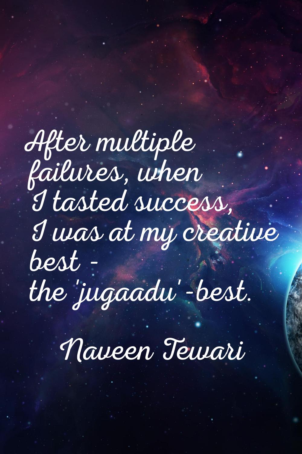 After multiple failures, when I tasted success, I was at my creative best - the 'jugaadu'-best.