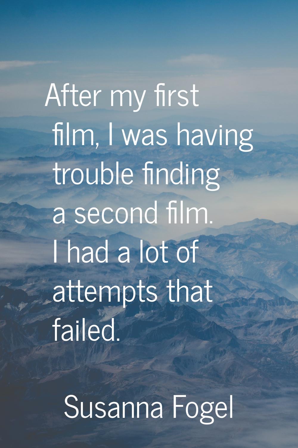 After my first film, I was having trouble finding a second film. I had a lot of attempts that faile