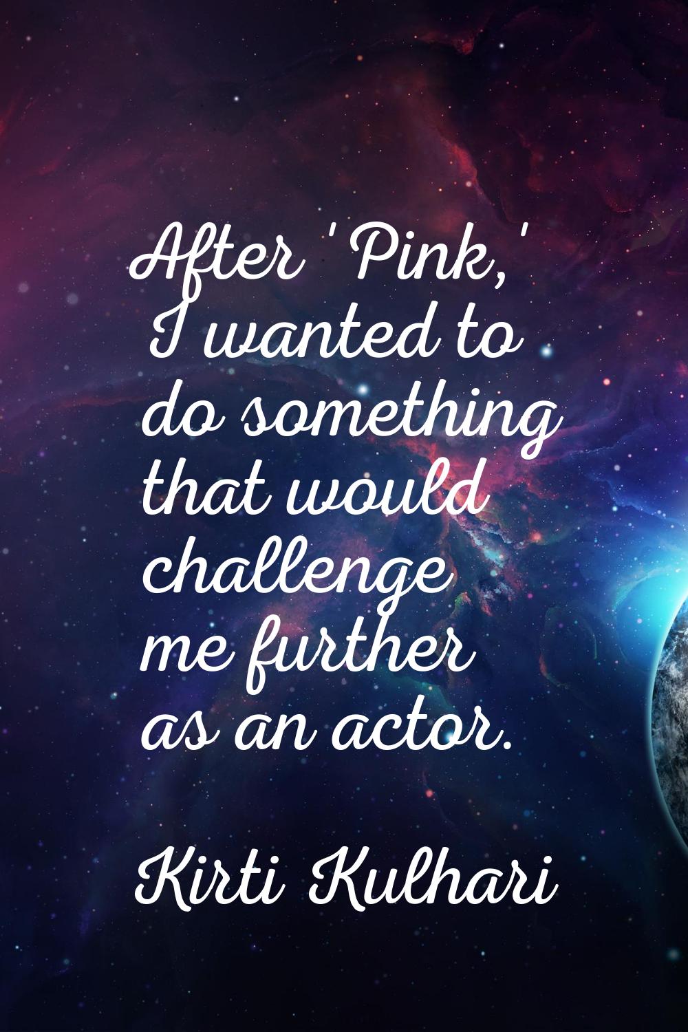 After 'Pink,' I wanted to do something that would challenge me further as an actor.