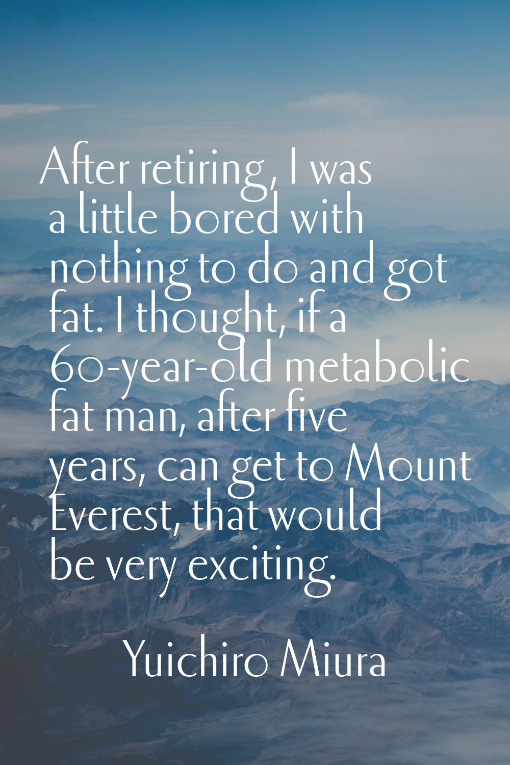 After retiring, I was a little bored with nothing to do and got fat. I thought, if a 60-year-old me
