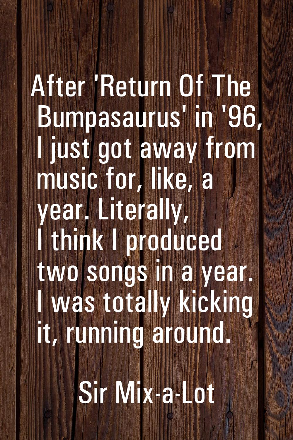 After 'Return Of The Bumpasaurus' in '96, I just got away from music for, like, a year. Literally, 