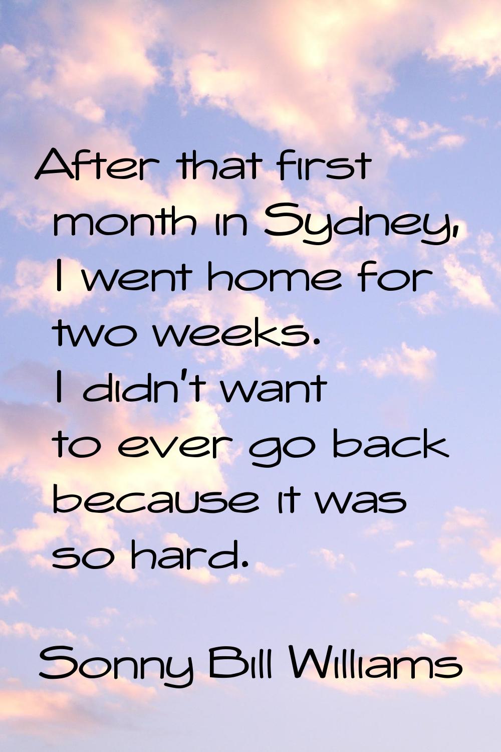After that first month in Sydney, I went home for two weeks. I didn't want to ever go back because 