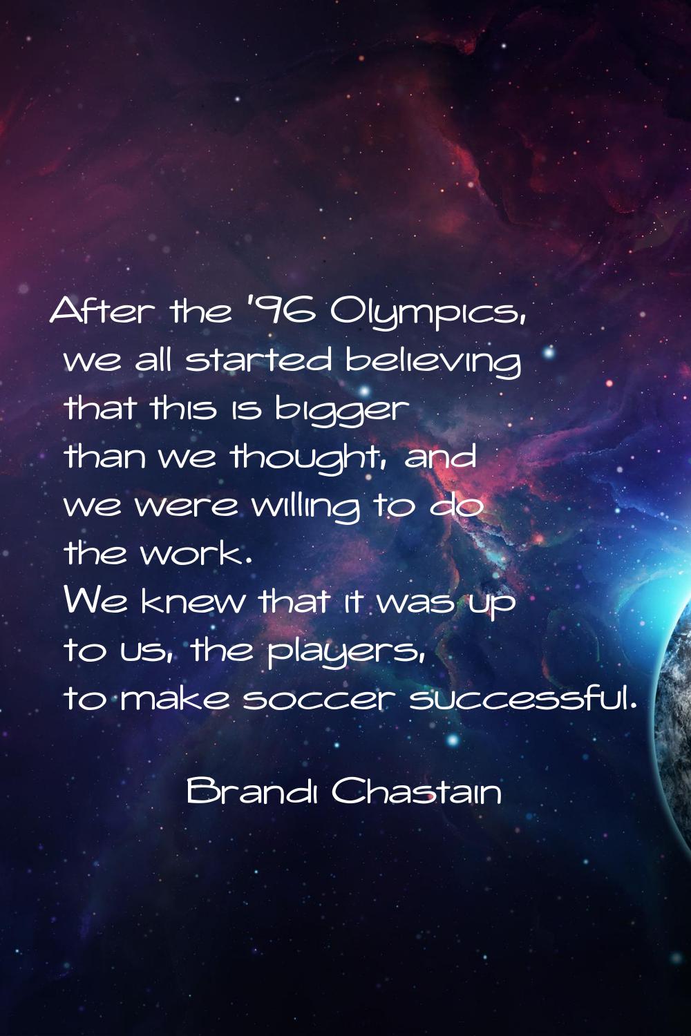After the '96 Olympics, we all started believing that this is bigger than we thought, and we were w