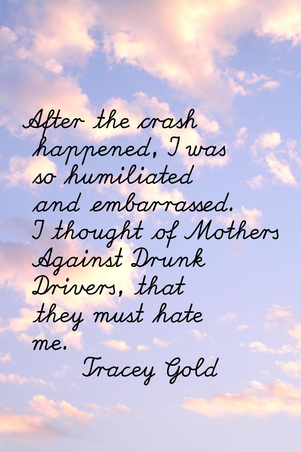 After the crash happened, I was so humiliated and embarrassed. I thought of Mothers Against Drunk D