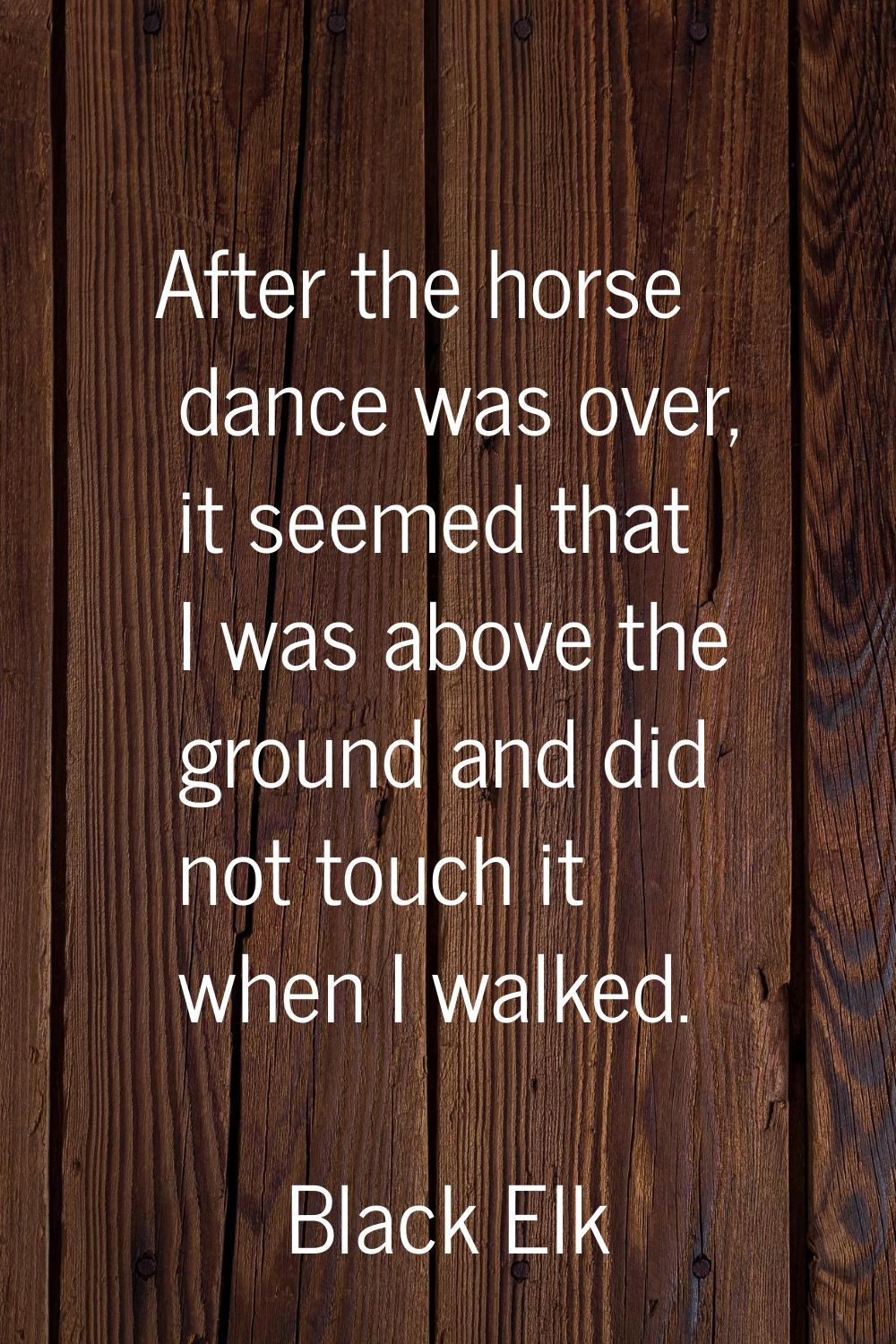 After the horse dance was over, it seemed that I was above the ground and did not touch it when I w