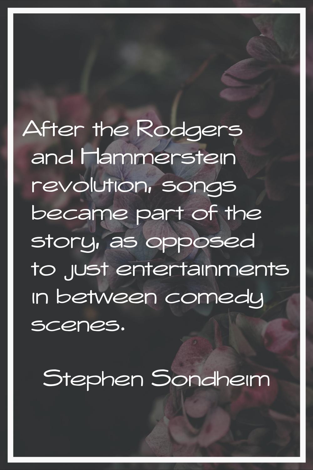 After the Rodgers and Hammerstein revolution, songs became part of the story, as opposed to just en