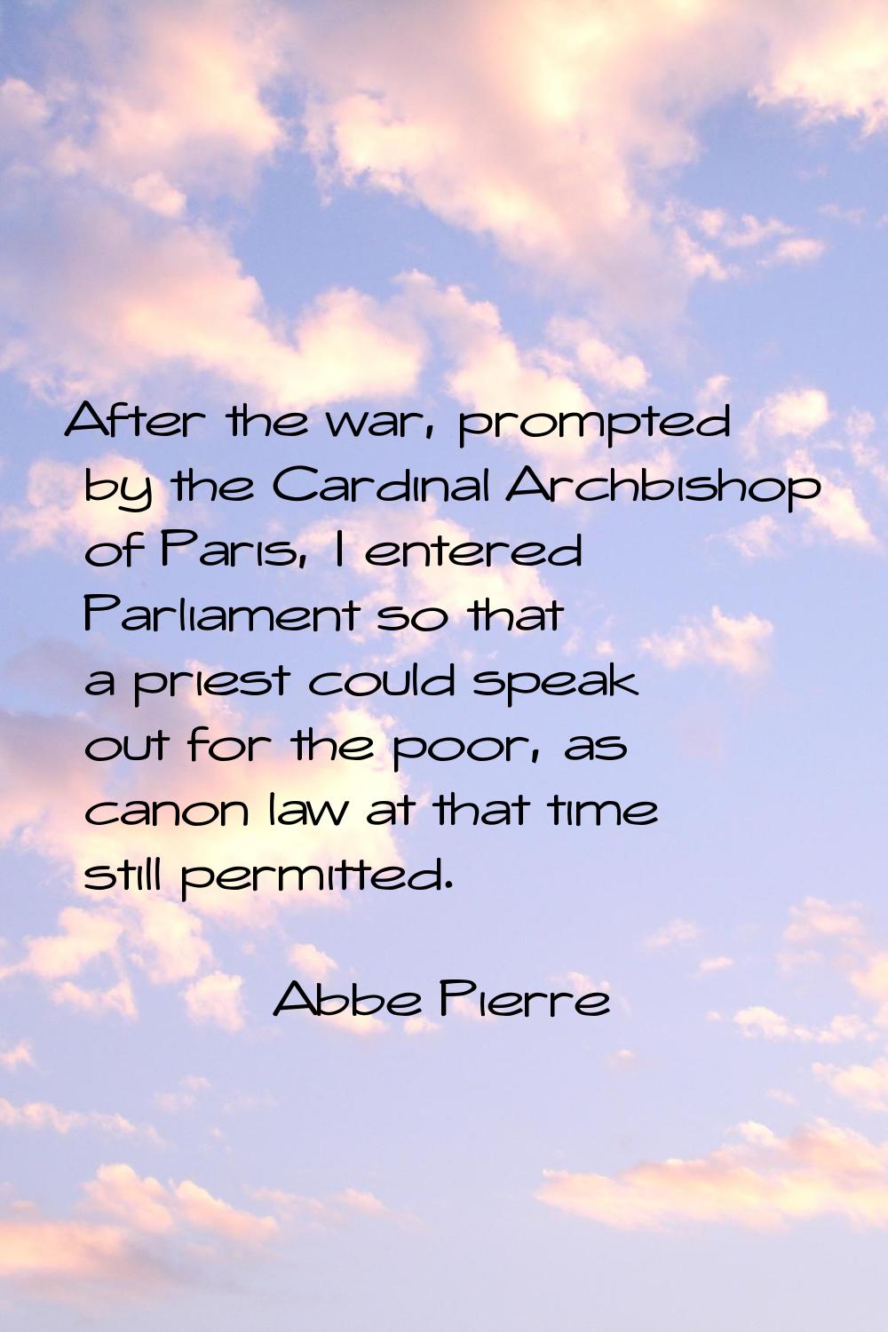 After the war, prompted by the Cardinal Archbishop of Paris, I entered Parliament so that a priest 