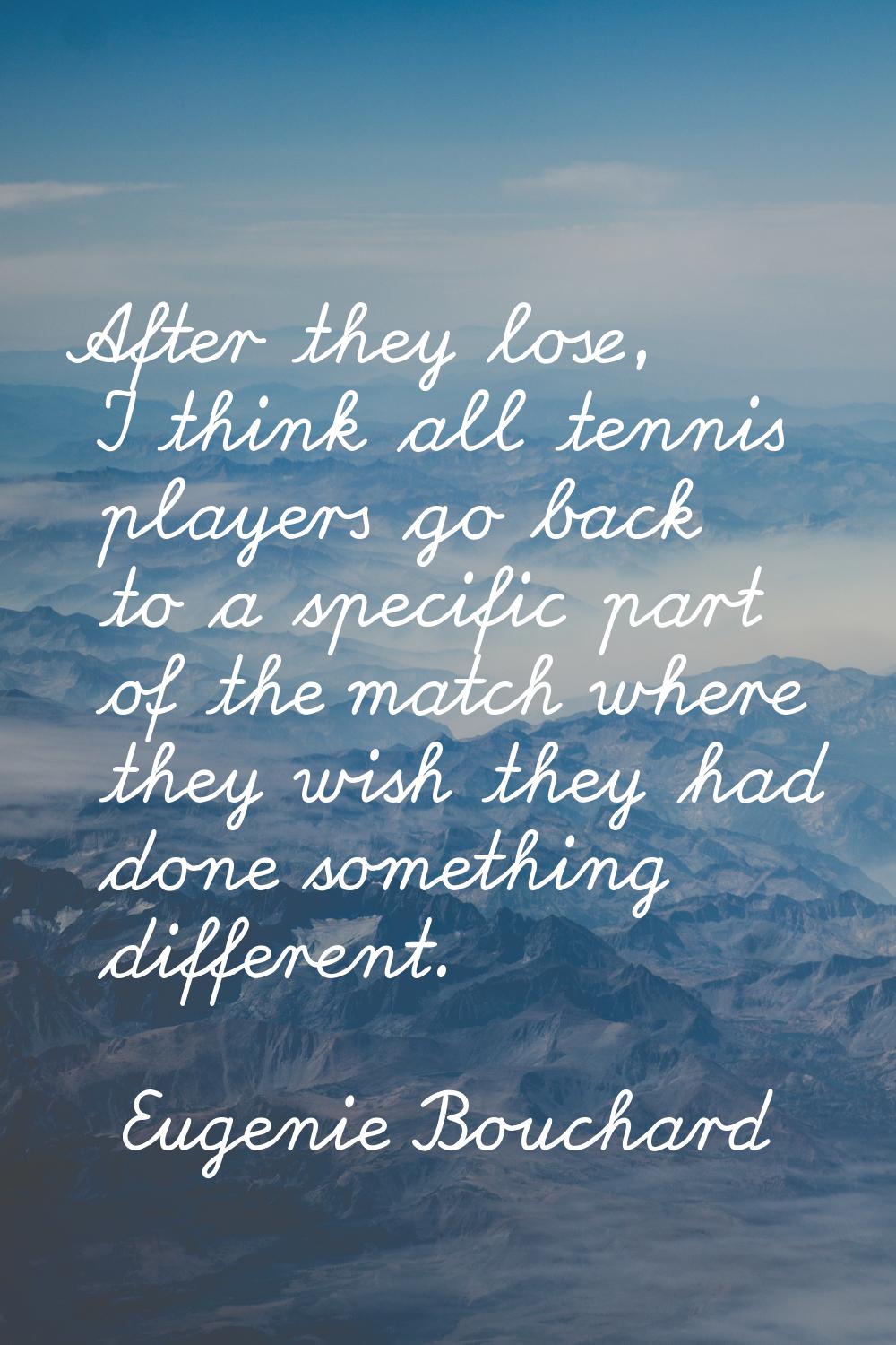After they lose, I think all tennis players go back to a specific part of the match where they wish