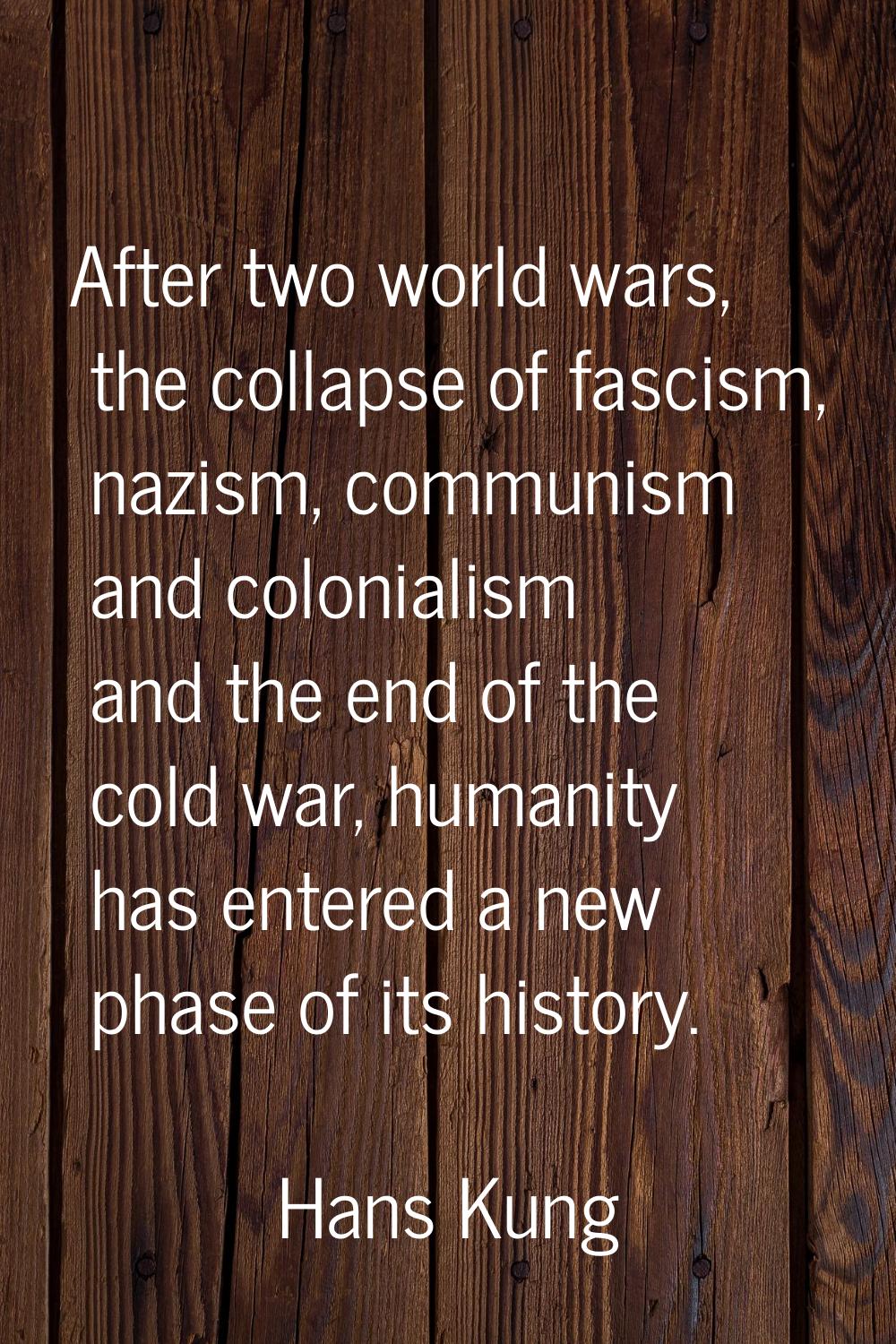 After two world wars, the collapse of fascism, nazism, communism and colonialism and the end of the