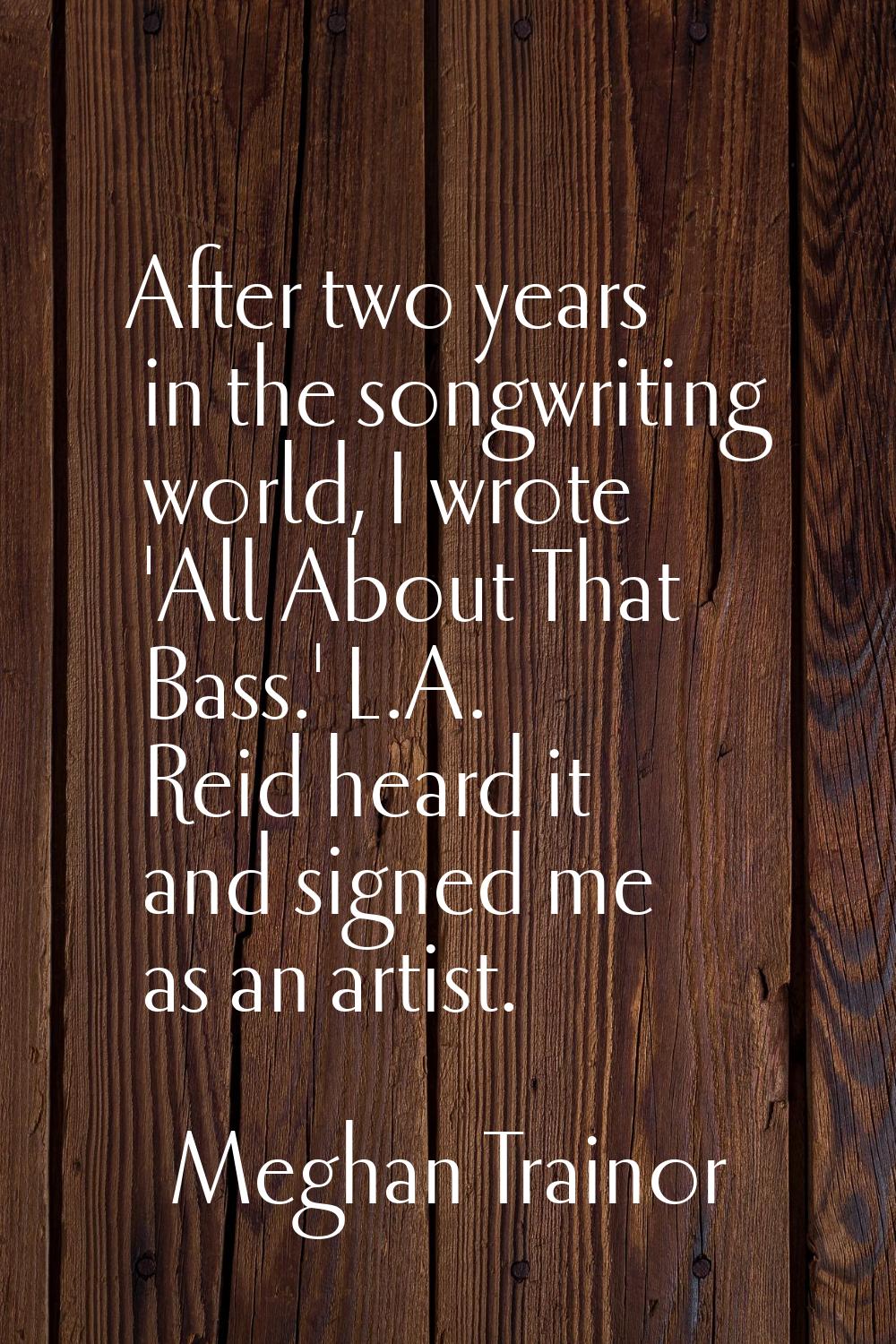After two years in the songwriting world, I wrote 'All About That Bass.' L.A. Reid heard it and sig
