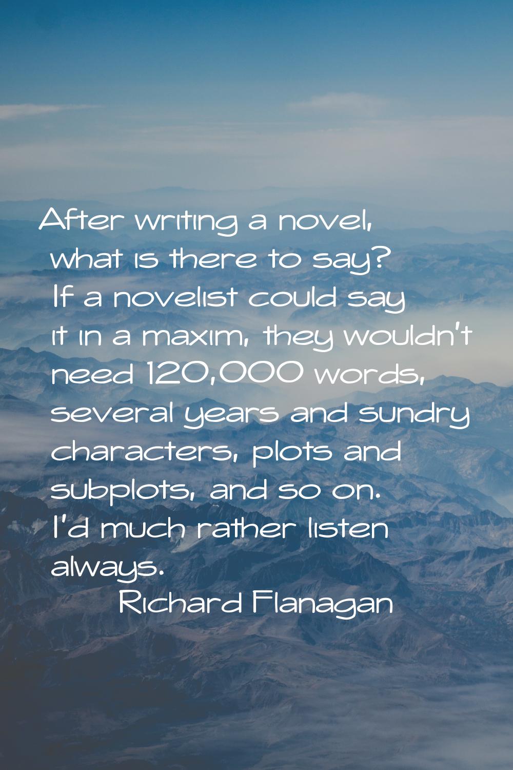 After writing a novel, what is there to say? If a novelist could say it in a maxim, they wouldn't n