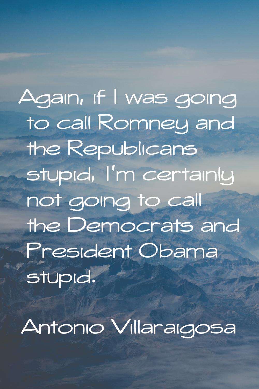 Again, if I was going to call Romney and the Republicans stupid, I'm certainly not going to call th