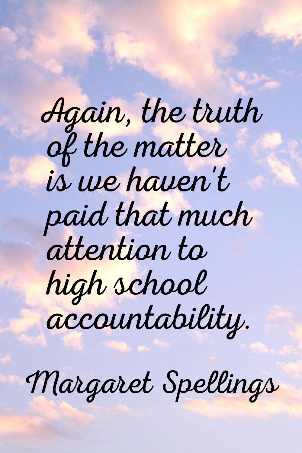 Again, the truth of the matter is we haven't paid that much attention to high school accountability