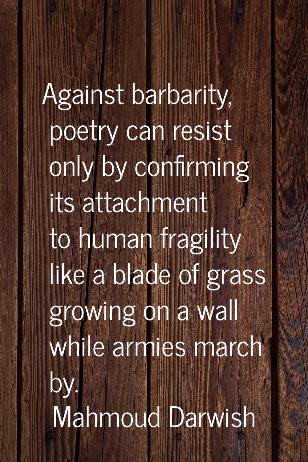 Against barbarity, poetry can resist only by confirming its attachment to human fragility like a bl