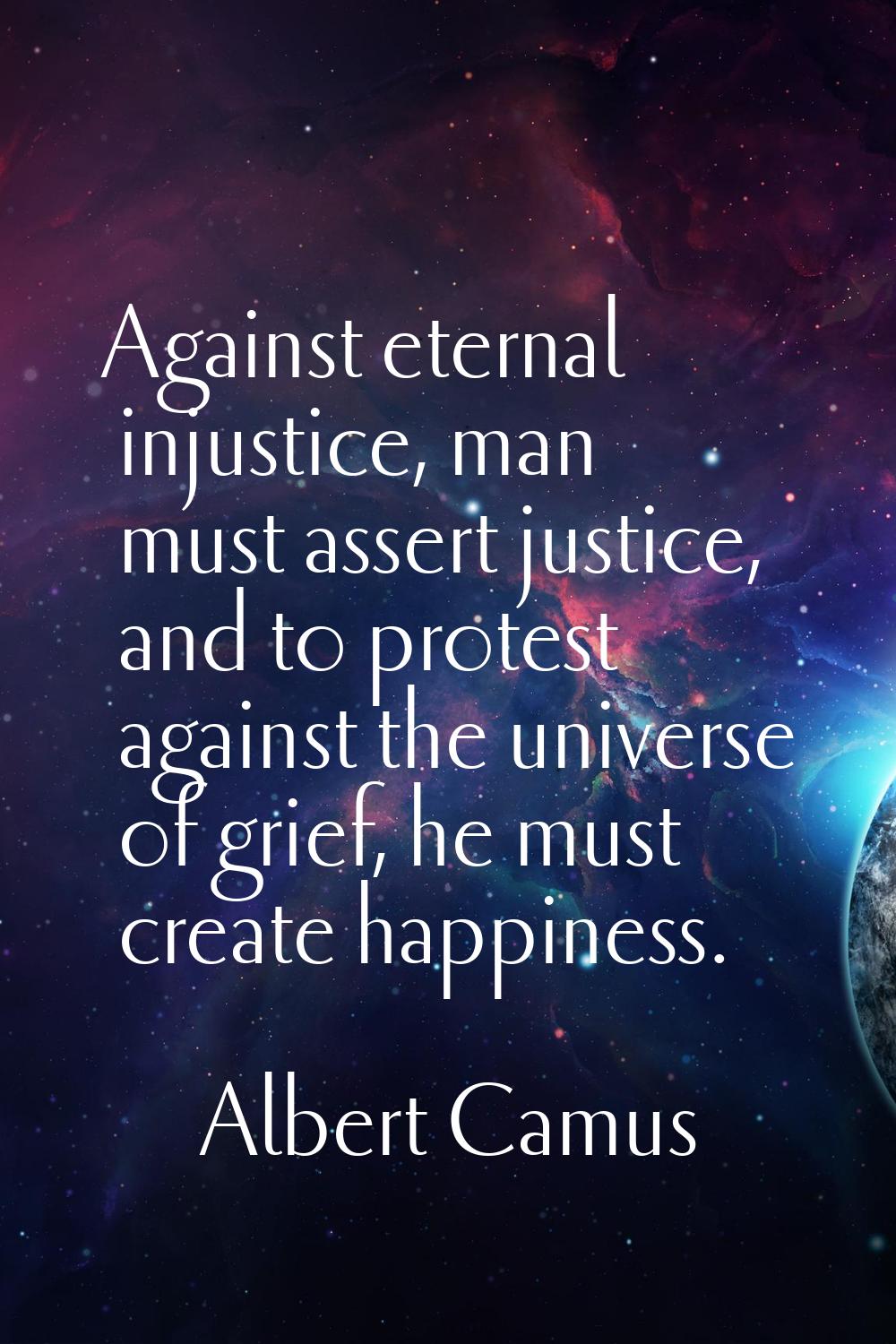 Against eternal injustice, man must assert justice, and to protest against the universe of grief, h
