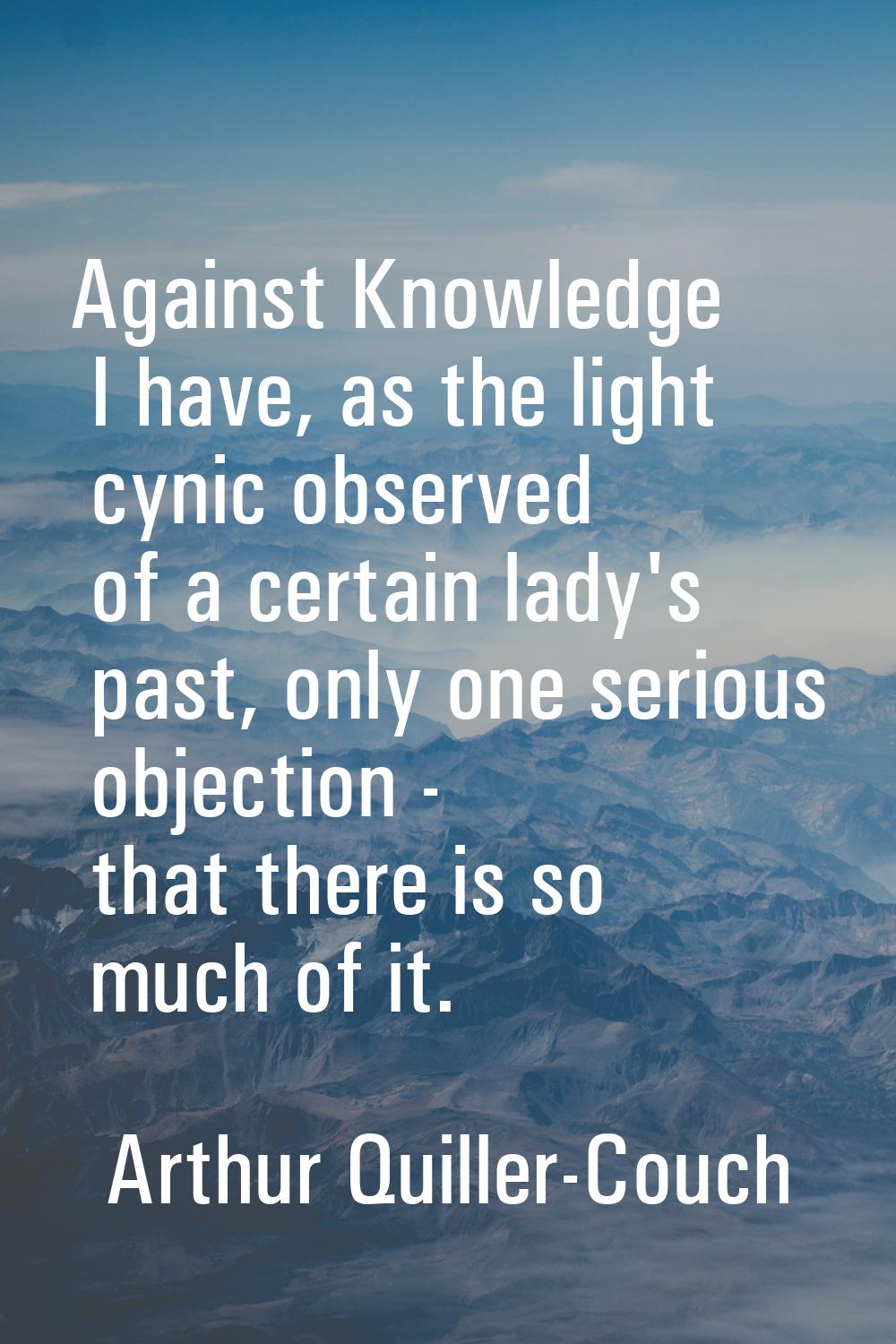 Against Knowledge I have, as the light cynic observed of a certain lady's past, only one serious ob
