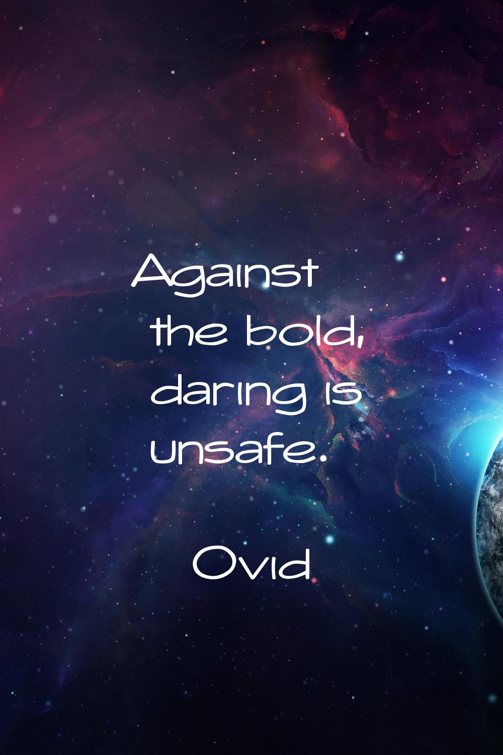 Against the bold, daring is unsafe.