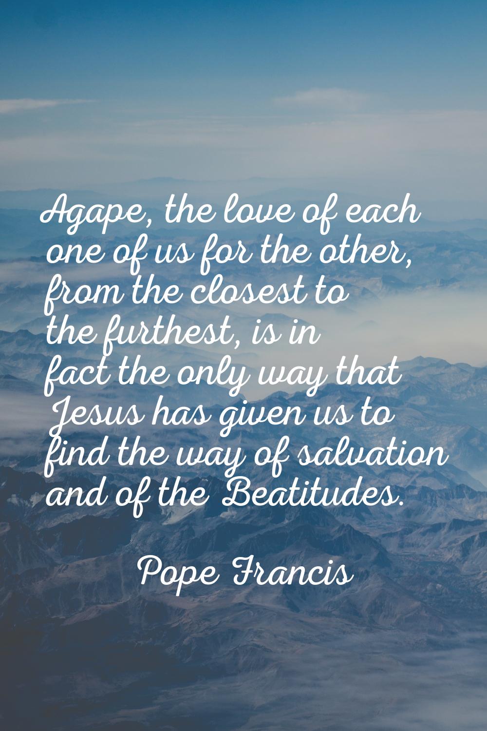 Agape, the love of each one of us for the other, from the closest to the furthest, is in fact the o