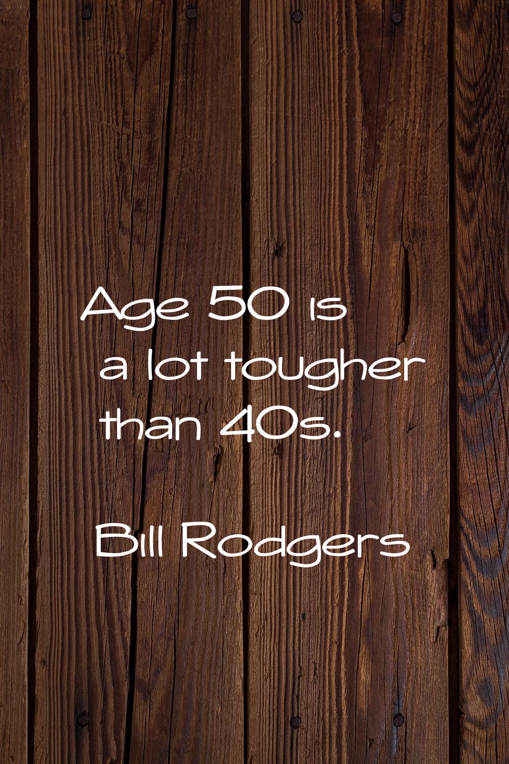 Age 50 is a lot tougher than 40s.