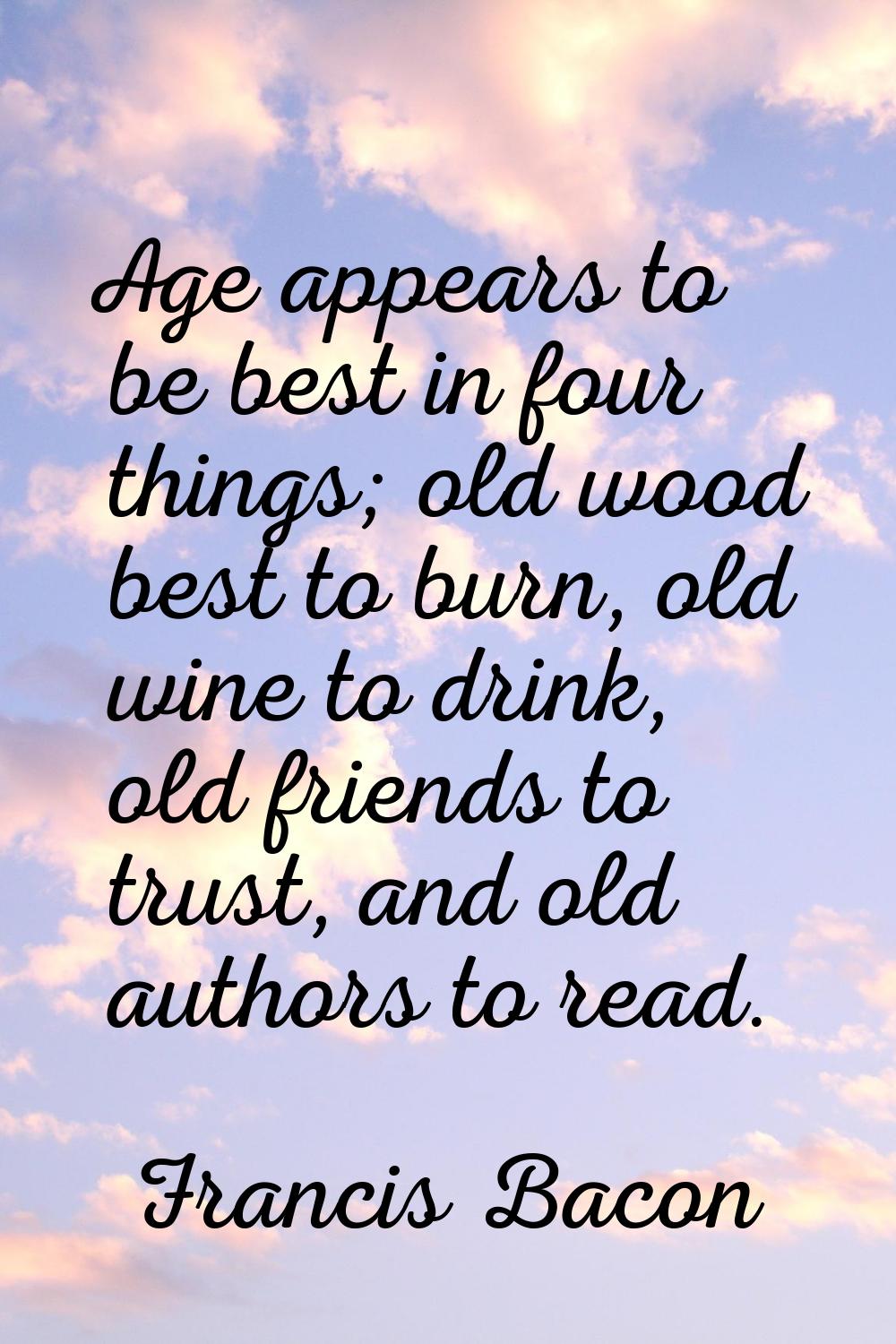 Age appears to be best in four things; old wood best to burn, old wine to drink, old friends to tru