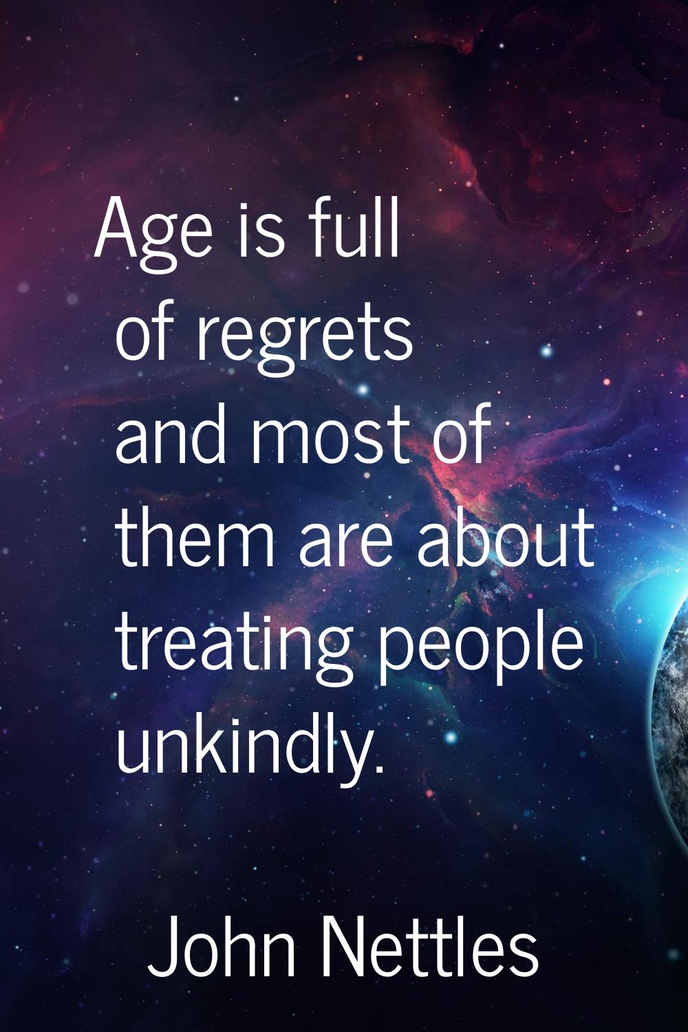 Age is full of regrets and most of them are about treating people unkindly.