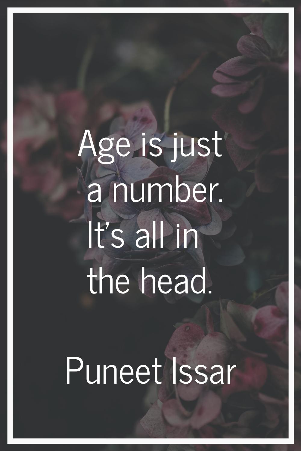 Age is just a number. It's all in the head.