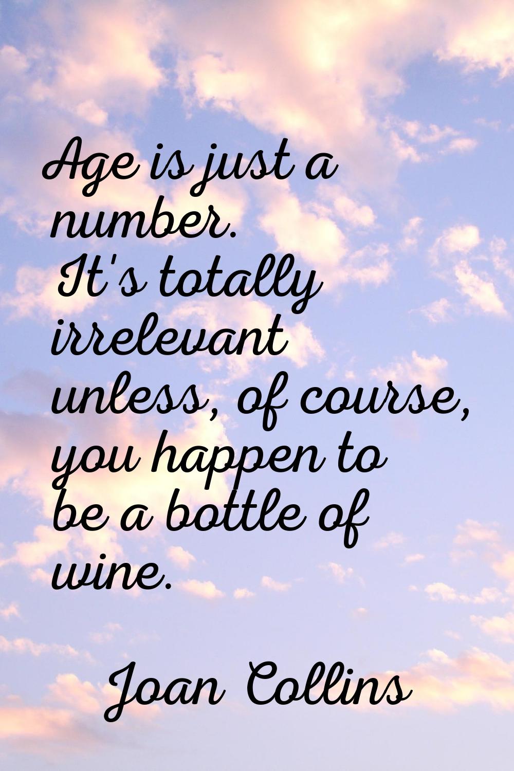 Age is just a number. It's totally irrelevant unless, of course, you happen to be a bottle of wine.