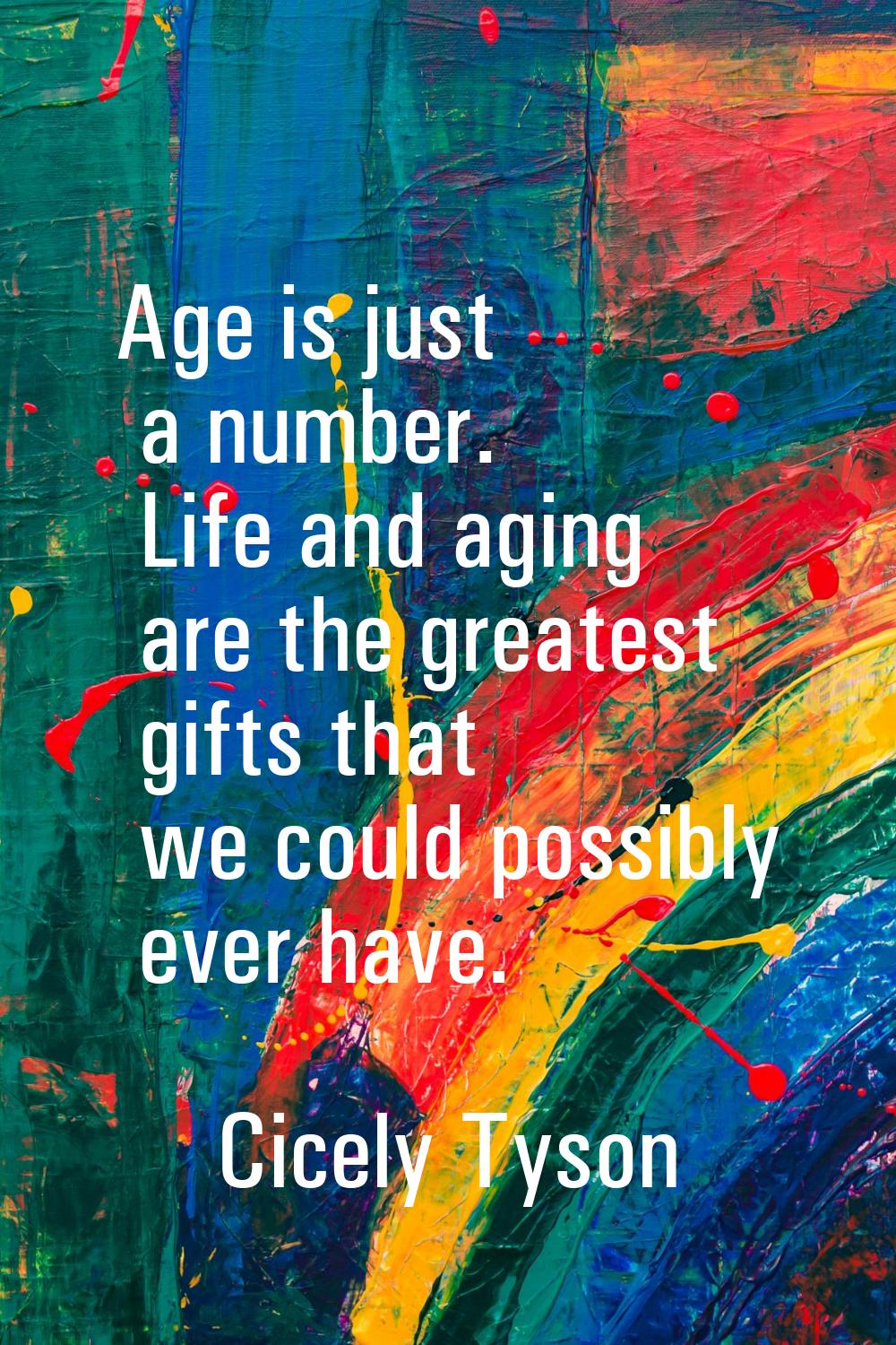 Age is just a number. Life and aging are the greatest gifts that we could possibly ever have.